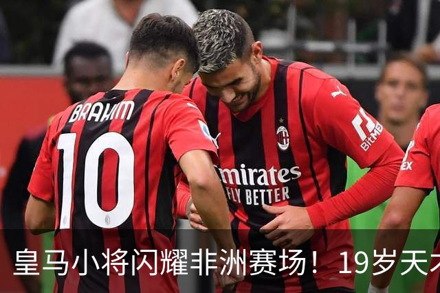 皇马小将闪耀非洲赛场！19岁天才如同足球炸弹